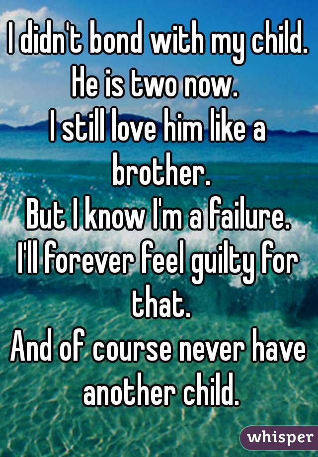 I didn't bond with my child.
He is two now. 
I still love him like a brother.
But I know I'm a failure.
I'll forever feel guilty for that.
And of course never have another child.