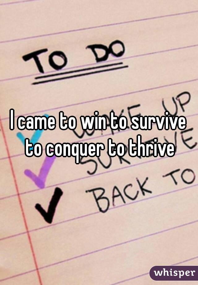 I came to win to survive to conquer to thrive