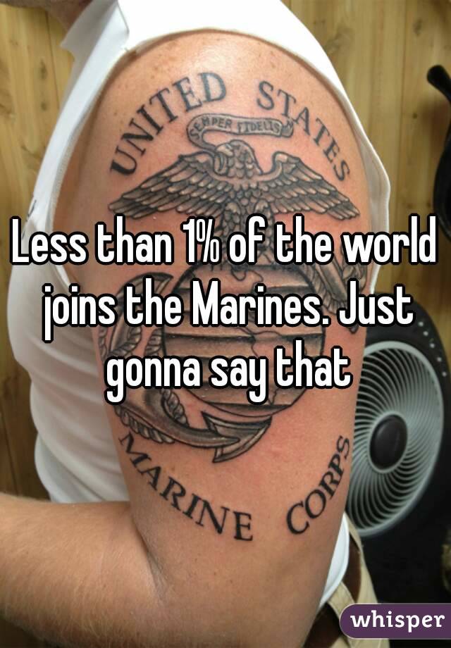 Less than 1% of the world joins the Marines. Just gonna say that