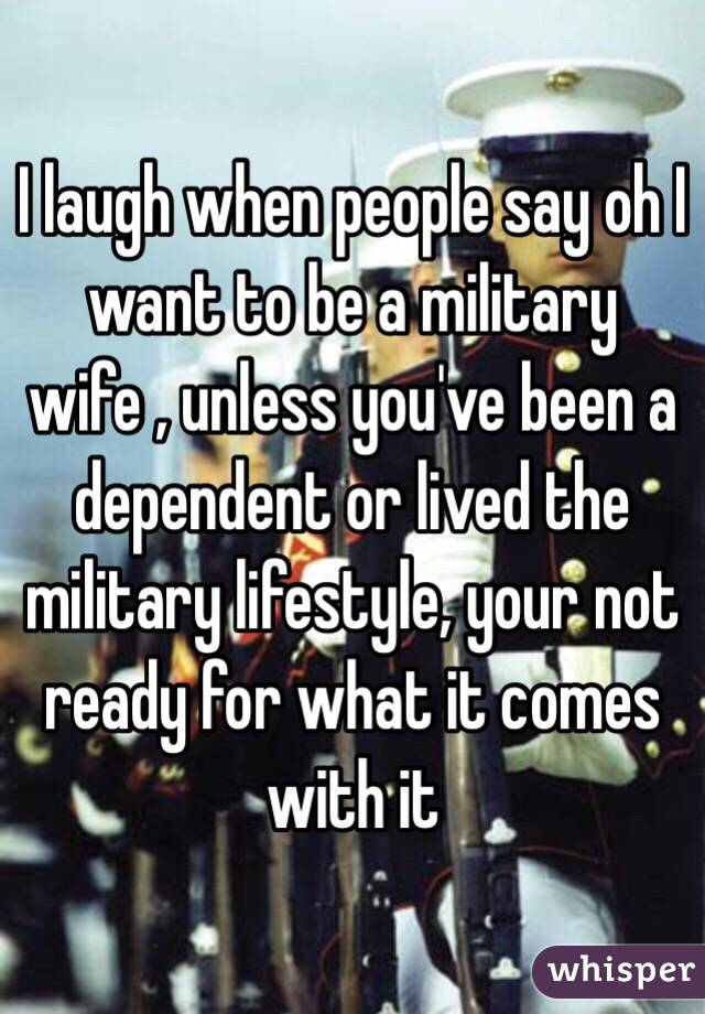 I laugh when people say oh I want to be a military wife , unless you've been a dependent or lived the military lifestyle, your not ready for what it comes with it 