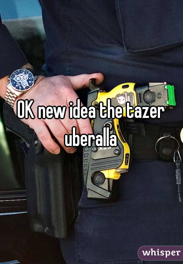 OK new idea the tazer uberalla 