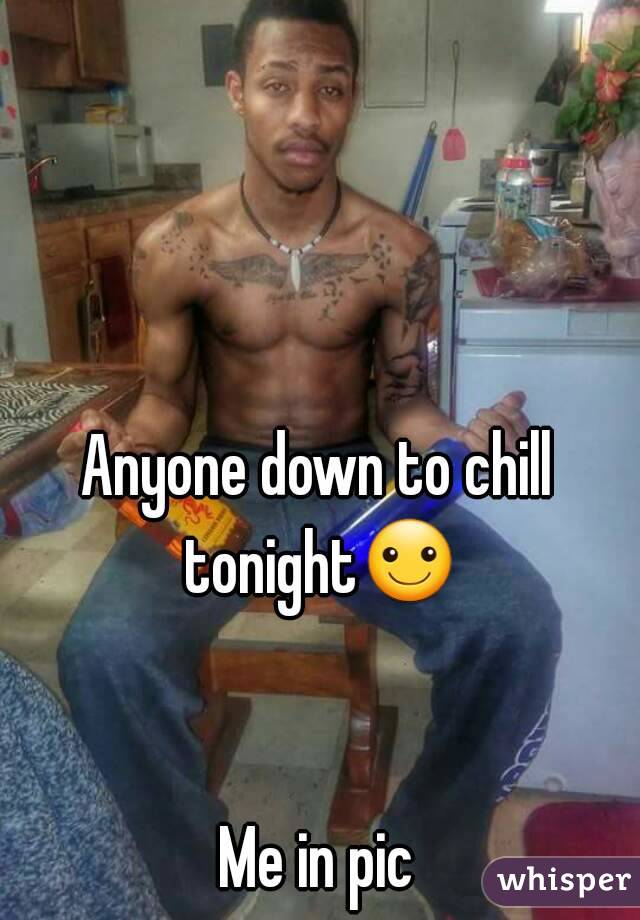 Anyone down to chill tonight☺


Me in pic