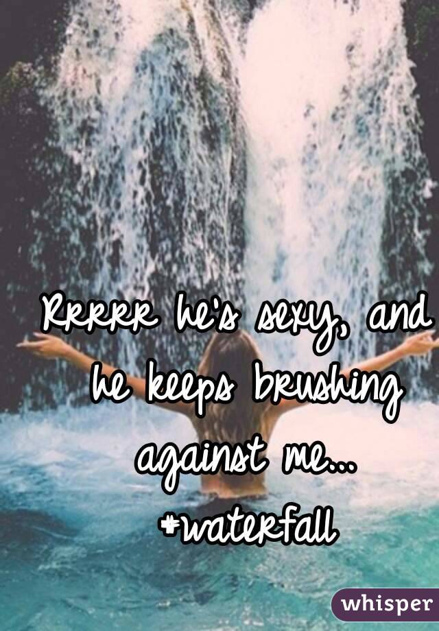 Rrrrr he's sexy, and he keeps brushing against me... #waterfall