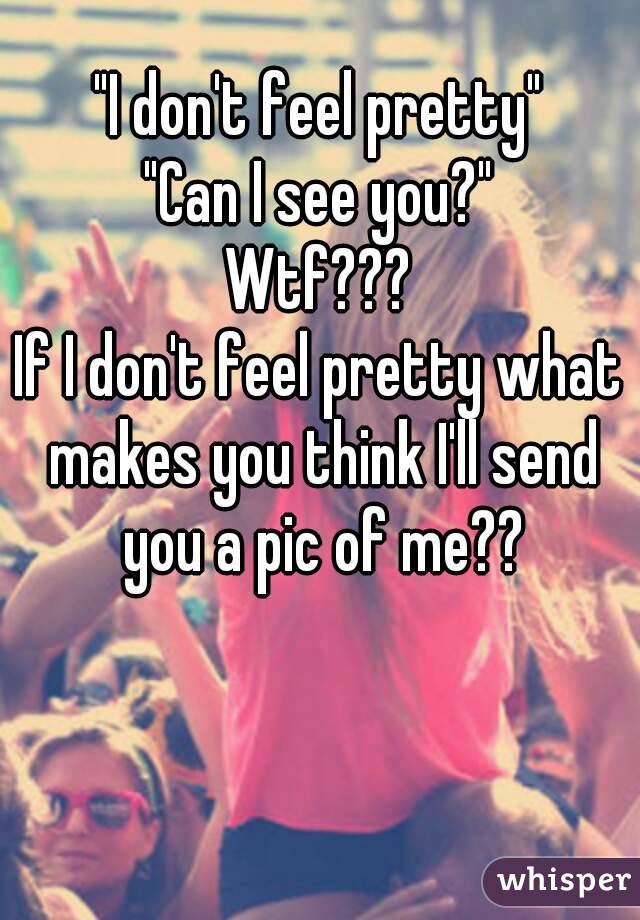 "I don't feel pretty"
"Can I see you?"
Wtf???
If I don't feel pretty what makes you think I'll send you a pic of me??