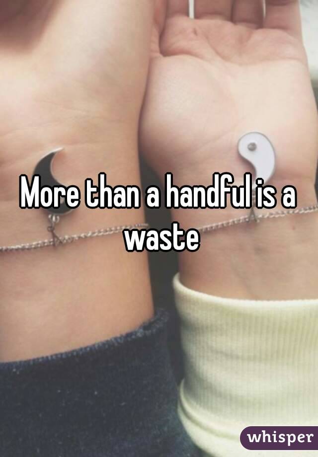 More than a handful is a waste