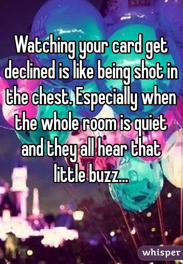 Watching your card get declined is like being shot in the chest. Especially when the whole room is quiet and they all hear that little buzz...