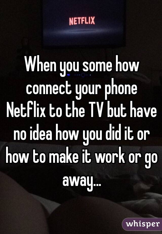 When you some how connect your phone Netflix to the TV but have no idea how you did it or how to make it work or go away...