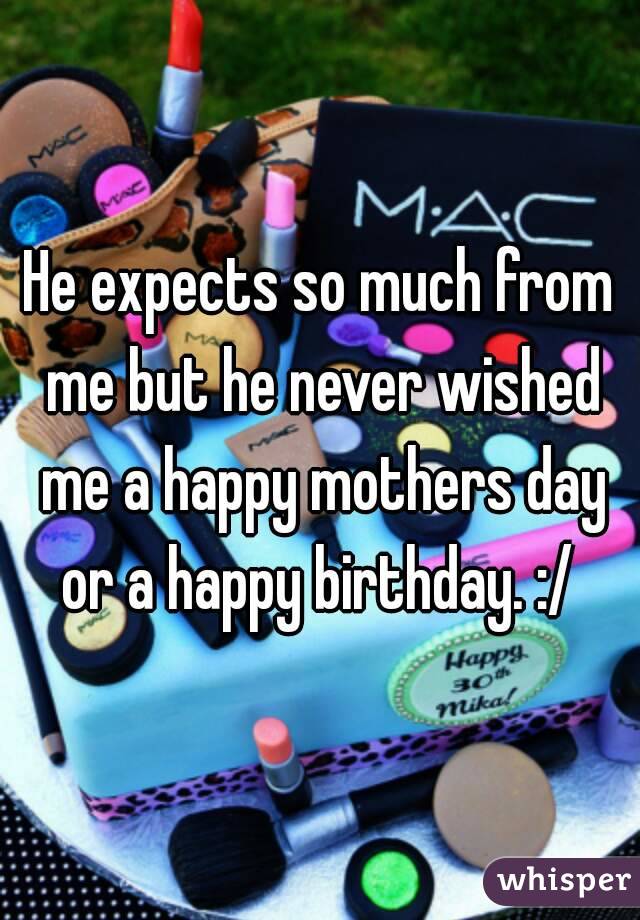 He expects so much from me but he never wished me a happy mothers day or a happy birthday. :/ 