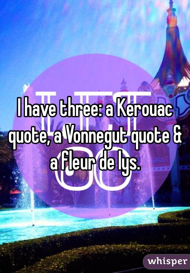 I have three: a Kerouac quote, a Vonnegut quote & a fleur de lys.