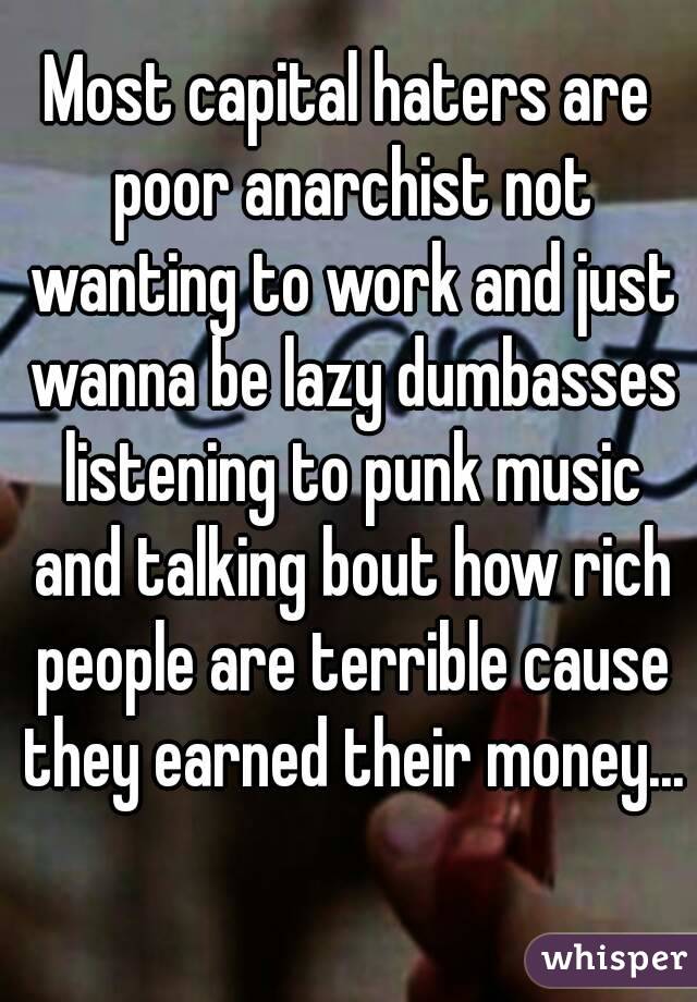 Most capital haters are poor anarchist not wanting to work and just wanna be lazy dumbasses listening to punk music and talking bout how rich people are terrible cause they earned their money... 