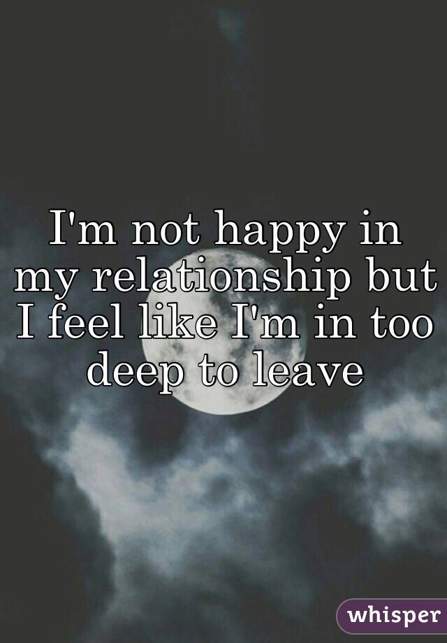 I'm not happy in my relationship but I feel like I'm in too deep to leave 