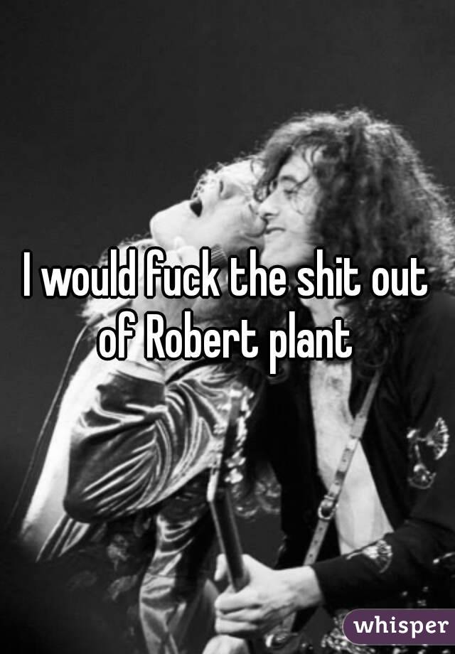 I would fuck the shit out of Robert plant 