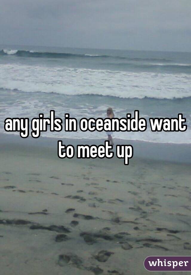 any girls in oceanside want to meet up