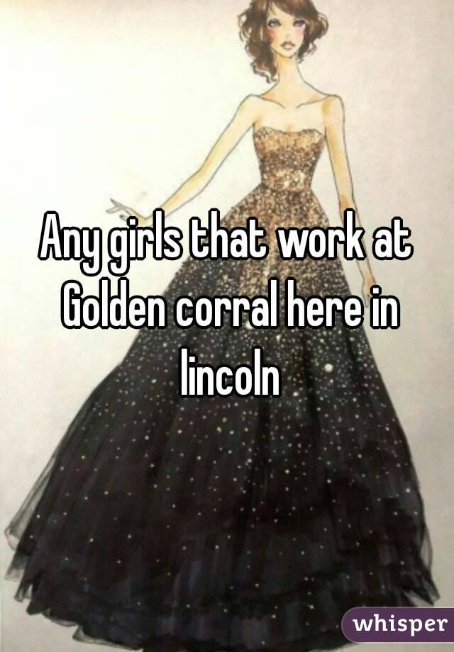 Any girls that work at Golden corral here in lincoln