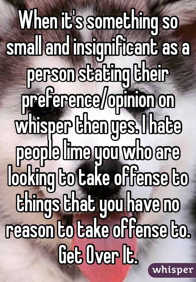 When it's something so small and insignificant as a person stating their preference/opinion on whisper then yes. I hate people lime you who are looking to take offense to things that you have no reason to take offense to. Get Over It. 