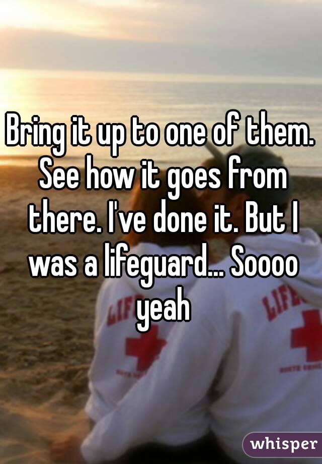 Bring it up to one of them. See how it goes from there. I've done it. But I was a lifeguard... Soooo yeah