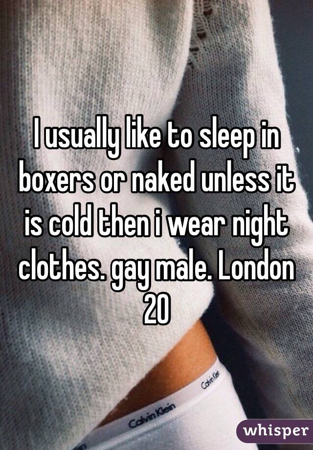 I usually like to sleep in boxers or naked unless it is cold then i wear night clothes. gay male. London 20