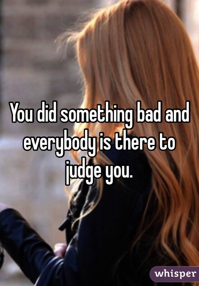 You did something bad and everybody is there to judge you.