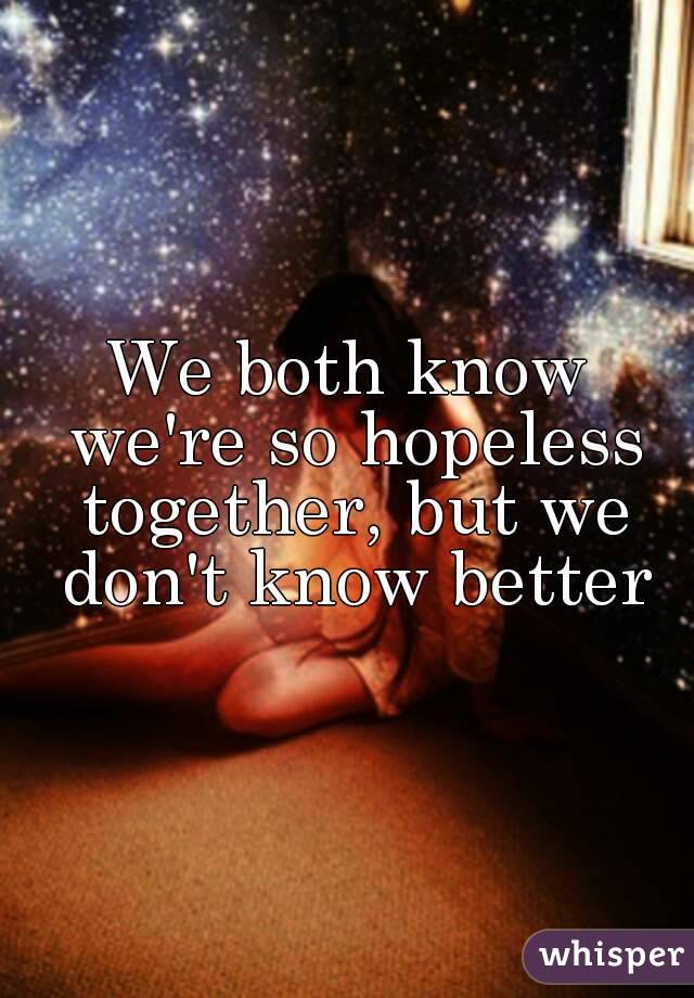 We both know we're so hopeless together, but we don't know better