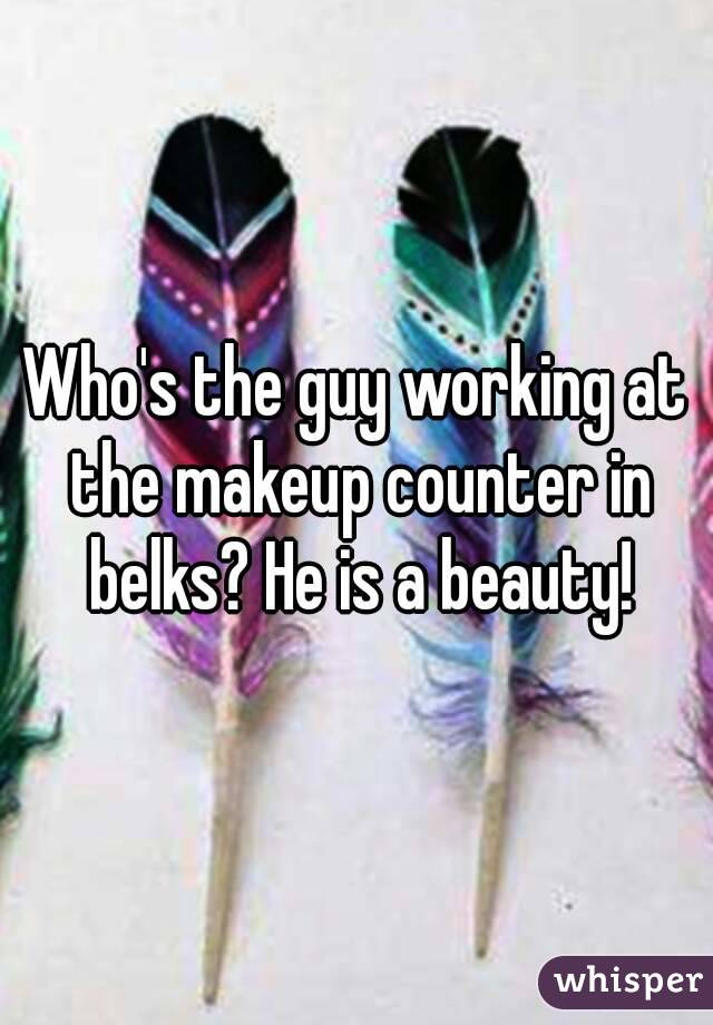 Who's the guy working at the makeup counter in belks? He is a beauty!