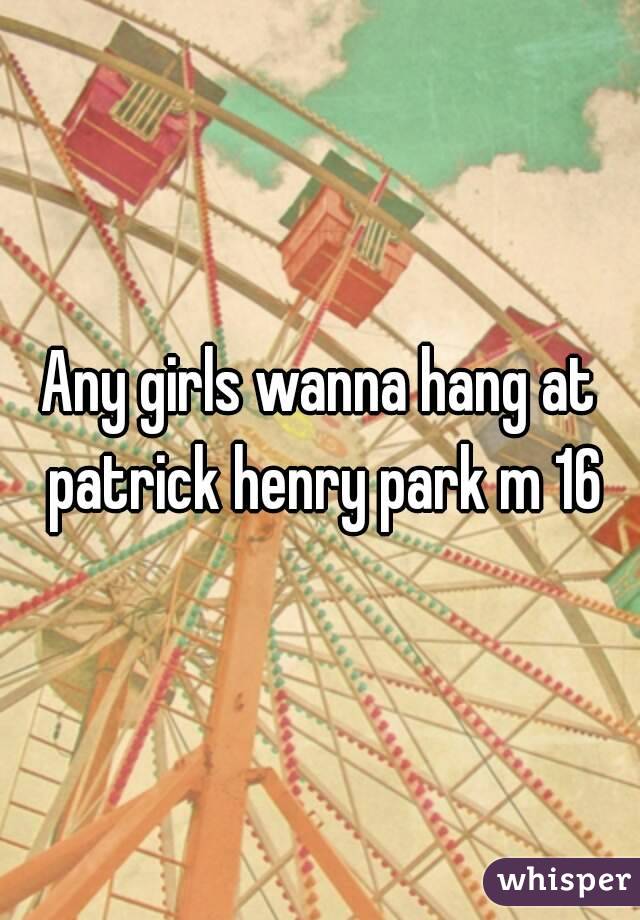 Any girls wanna hang at patrick henry park m 16