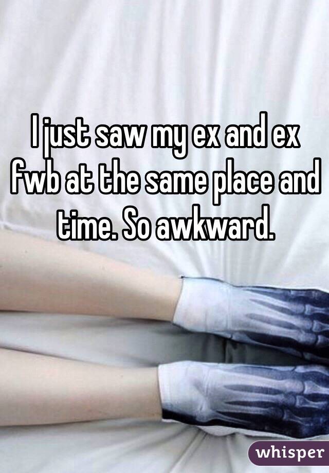 I just saw my ex and ex fwb at the same place and time. So awkward. 