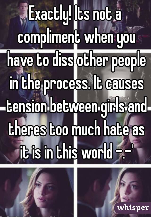 Exactly! Its not a compliment when you have to diss other people in the process. It causes tension between girls and theres too much hate as it is in this world -.-'