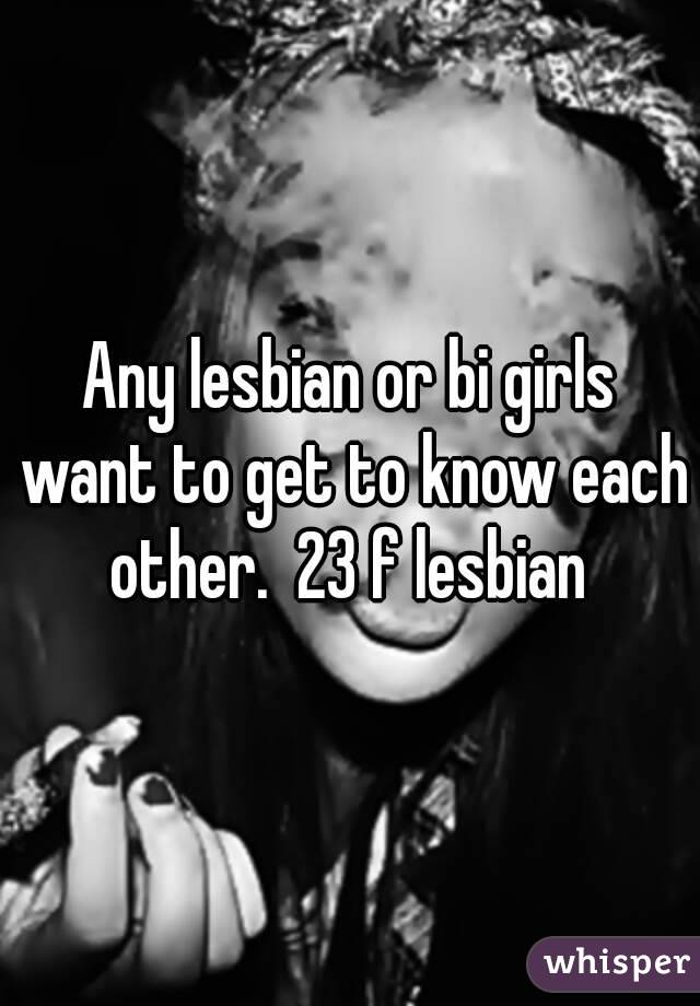 Any lesbian or bi girls want to get to know each other.  23 f lesbian 