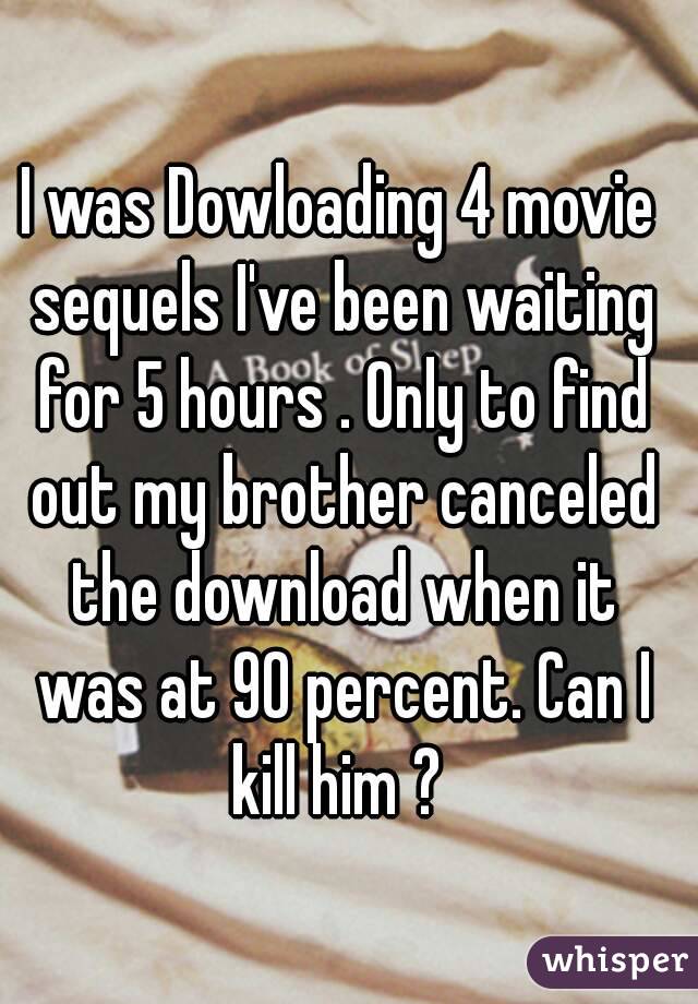 I was Dowloading 4 movie sequels I've been waiting for 5 hours . Only to find out my brother canceled the download when it was at 90 percent. Can I kill him ? 