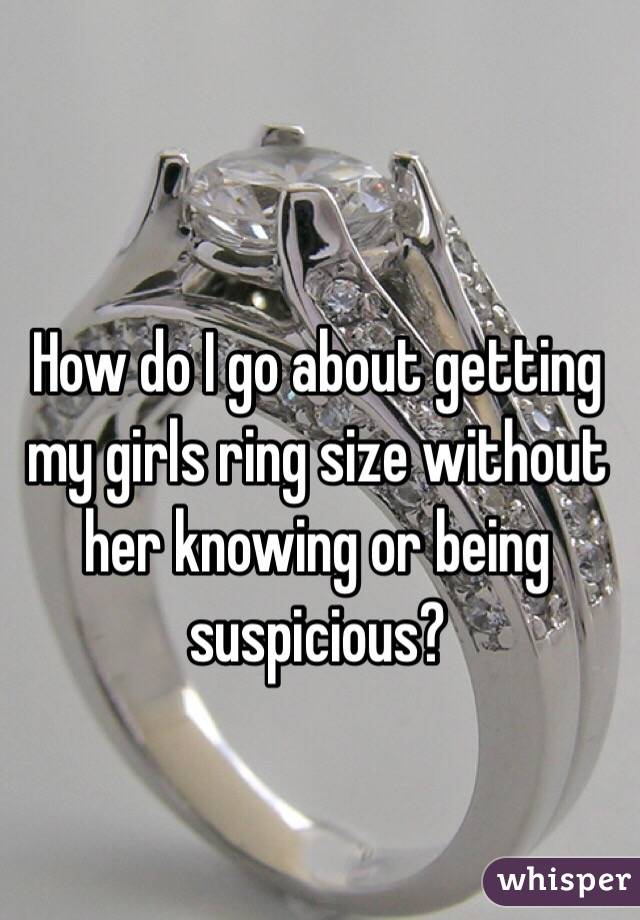 How do I go about getting my girls ring size without her knowing or being suspicious?