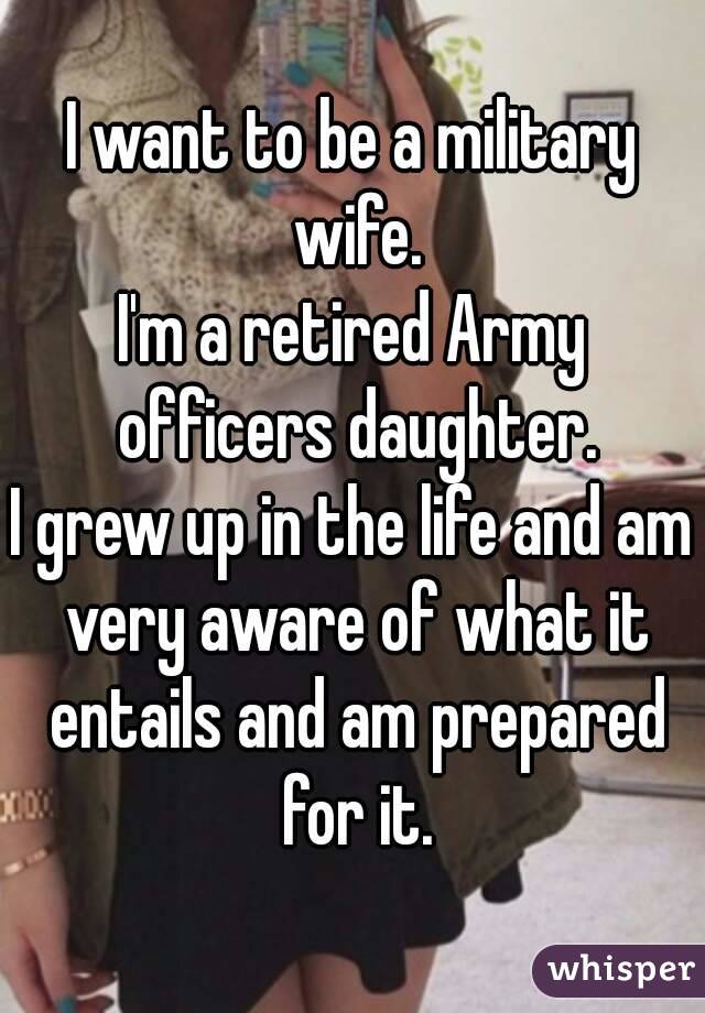 I want to be a military wife.
I'm a retired Army officers daughter.
I grew up in the life and am very aware of what it entails and am prepared for it.