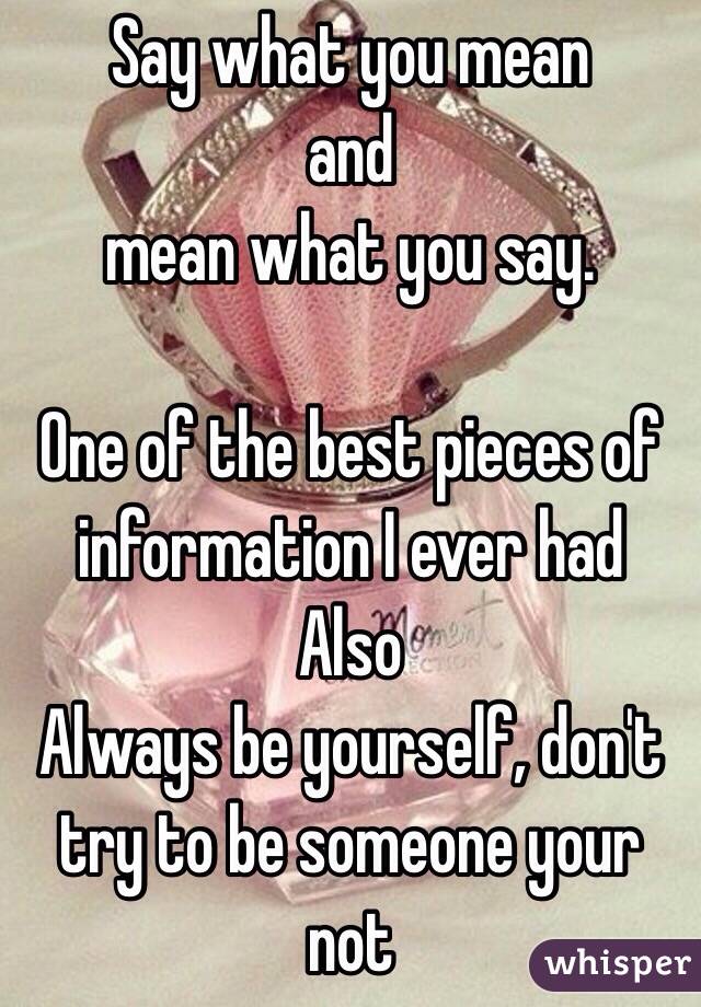 Say what you mean 
and 
mean what you say.
 
One of the best pieces of information I ever had 
Also 
Always be yourself, don't try to be someone your not 