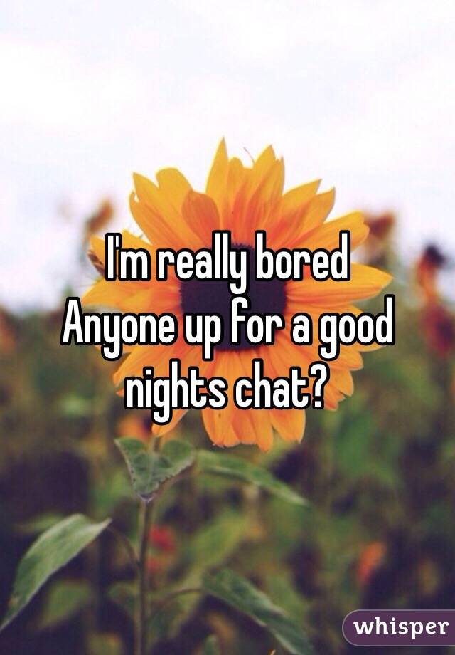 I'm really bored
Anyone up for a good nights chat?
