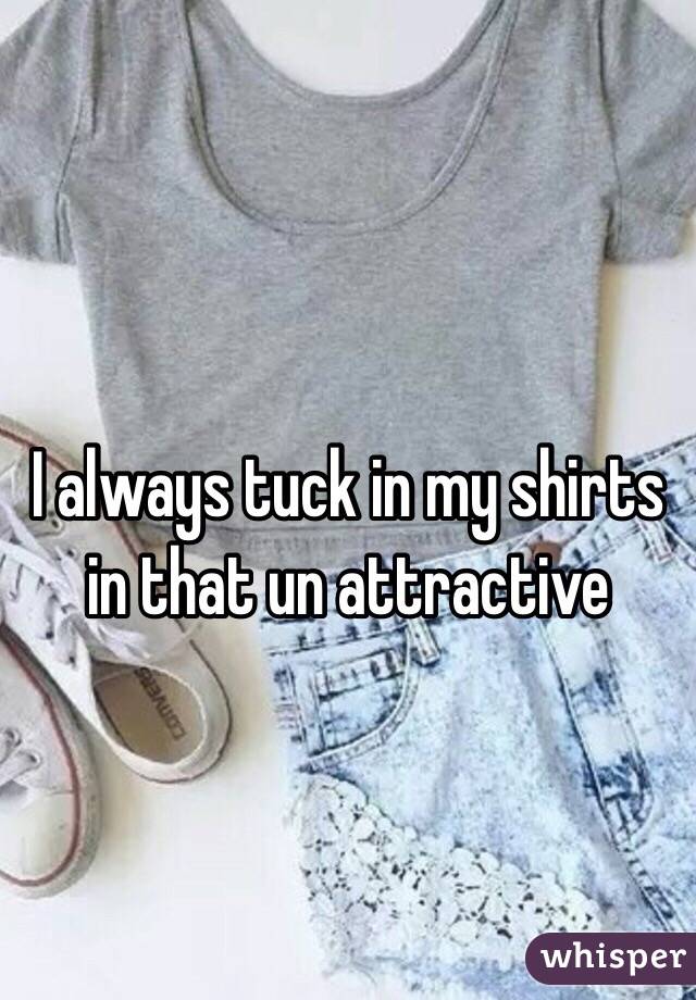 I always tuck in my shirts in that un attractive