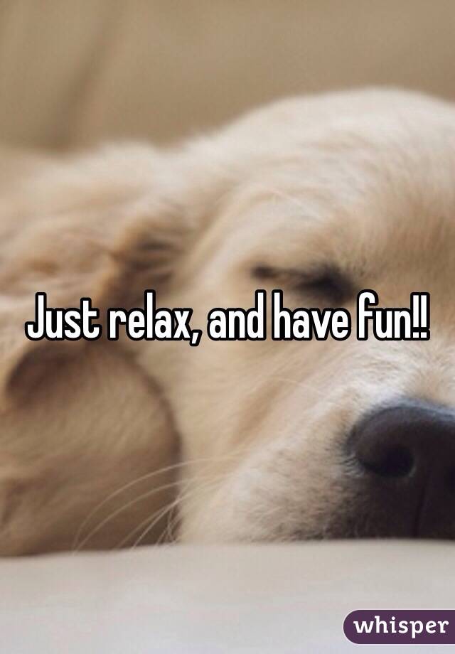 Just relax, and have fun!!