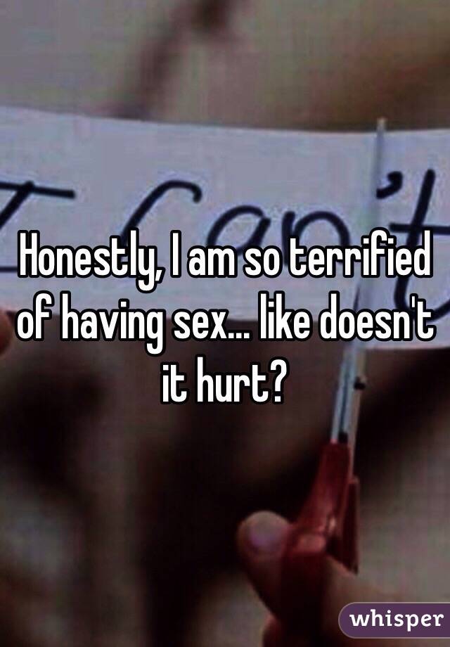 Honestly, I am so terrified of having sex... like doesn't it hurt? 