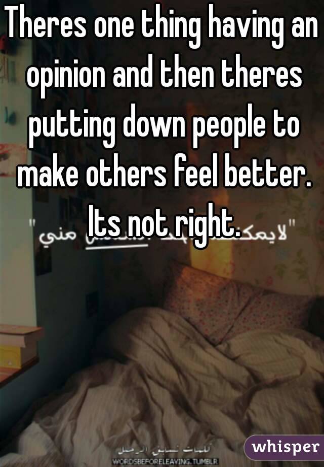 Theres one thing having an opinion and then theres putting down people to make others feel better. Its not right.