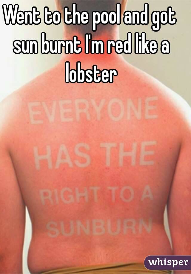 Went to the pool and got sun burnt I'm red like a lobster