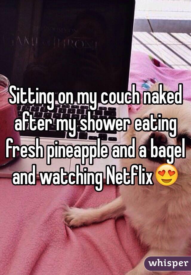 Sitting on my couch naked after my shower eating fresh pineapple and a bagel and watching Netflix😍