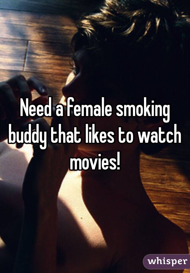 Need a female smoking buddy that likes to watch movies!