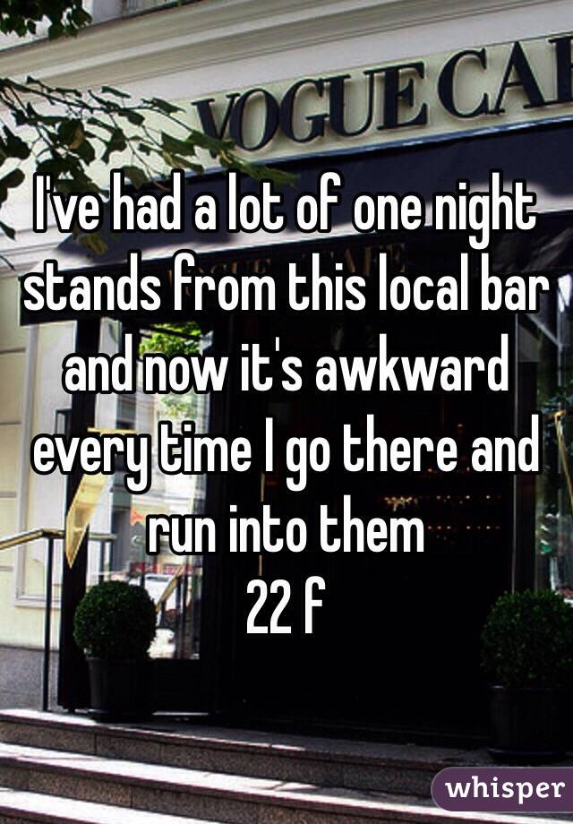 I've had a lot of one night stands from this local bar and now it's awkward every time I go there and run into them
22 f