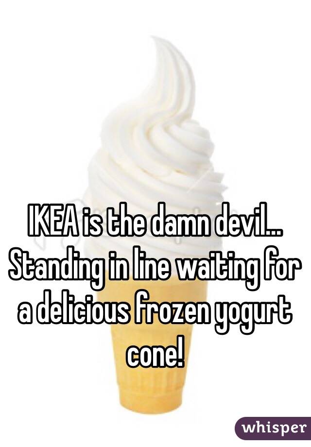 IKEA is the damn devil... Standing in line waiting for a delicious frozen yogurt cone!