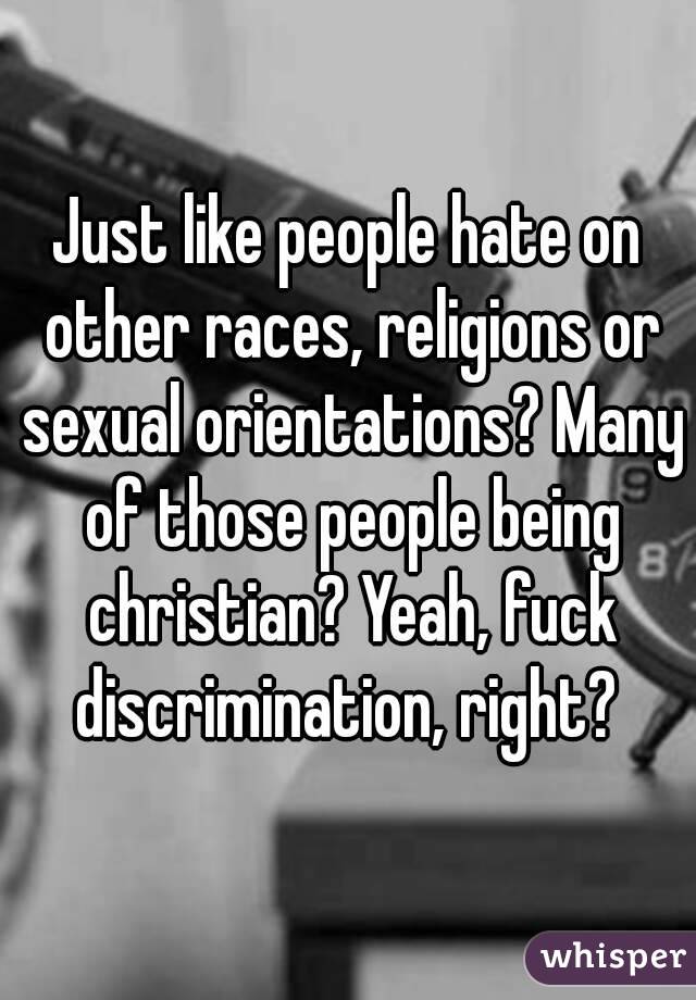 Just like people hate on other races, religions or sexual orientations? Many of those people being christian? Yeah, fuck discrimination, right? 