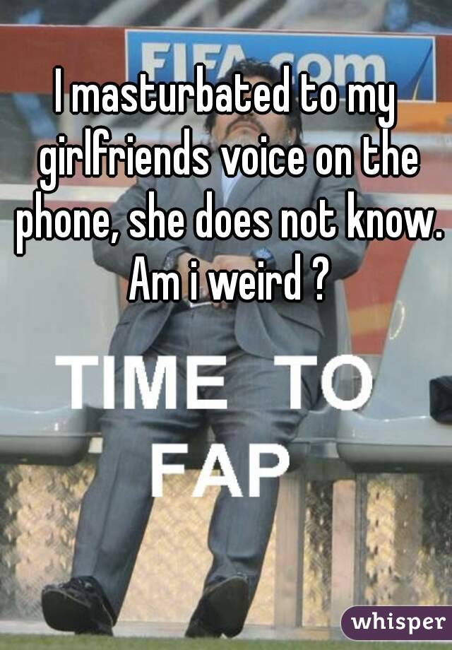 I masturbated to my girlfriends voice on the phone, she does not know. Am i weird ?