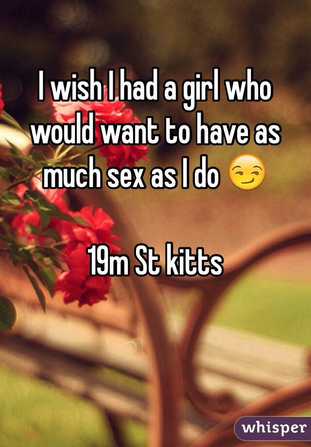 I wish I had a girl who would want to have as much sex as I do 😏 

19m St kitts 
