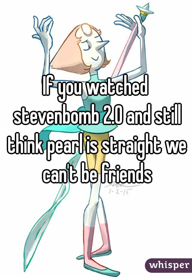 If you watched stevenbomb 2.0 and still think pearl is straight we can't be friends