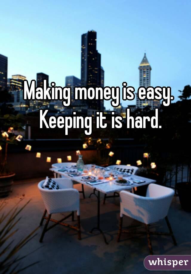 Making money is easy. Keeping it is hard.