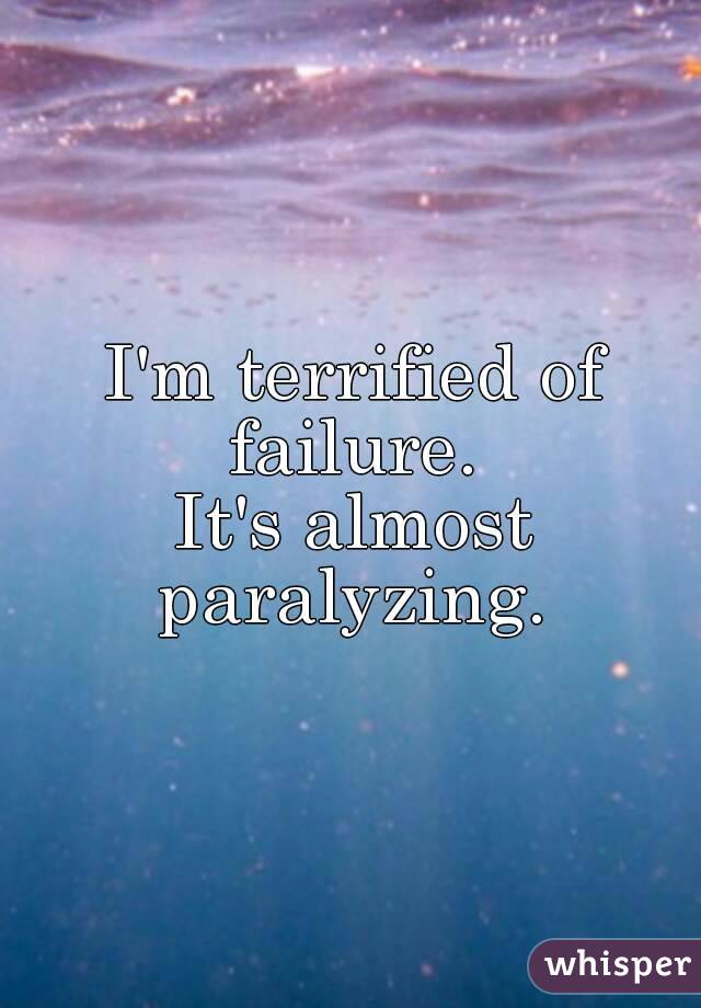 I'm terrified of failure. 
It's almost paralyzing. 