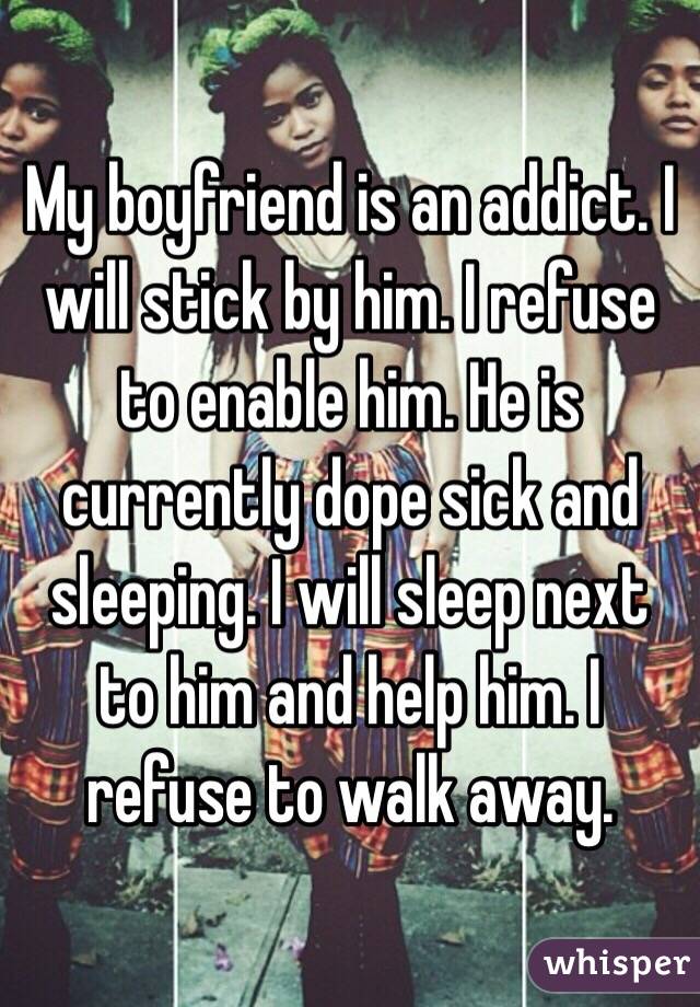 My boyfriend is an addict. I will stick by him. I refuse to enable him. He is currently dope sick and sleeping. I will sleep next to him and help him. I refuse to walk away. 