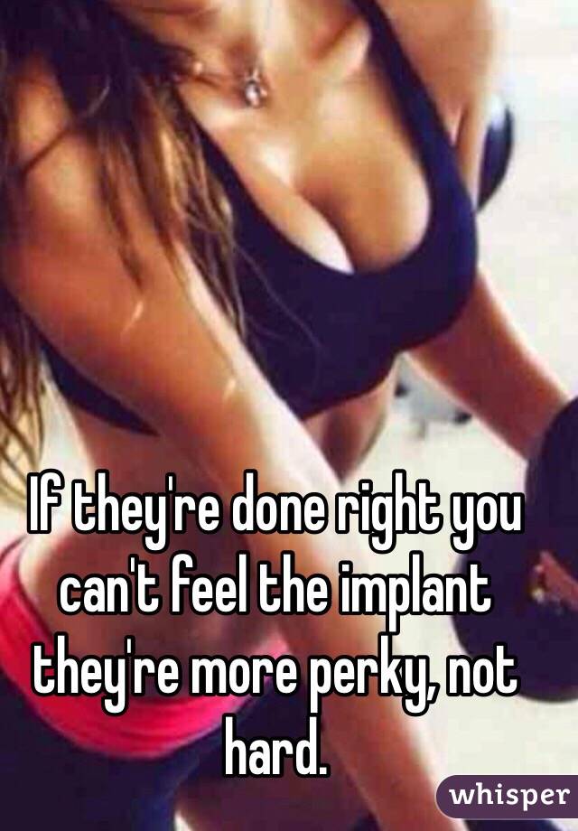 If they're done right you can't feel the implant they're more perky, not hard. 